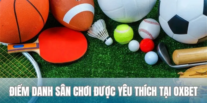 Khám phá tops các sân chơi nhận được nhiều sự yêu thích tại nhà cái Oxbet 